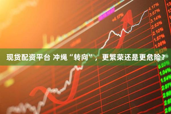 现货配资平台 冲绳“转向”，更繁荣还是更危险？